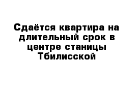 Сдаётся квартира на длительный срок в центре станицы Тбилисской